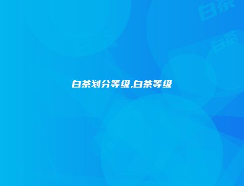 白茶划分等级,白茶等级