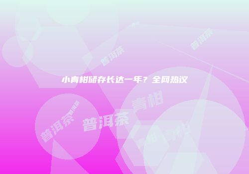 小青柑储存长达一年？全网热议