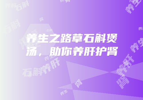 养生之路草石斛煲汤，助你养肝护肾