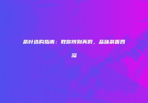 茶叶选购指南：教你辨别真假，品味茶香四溢