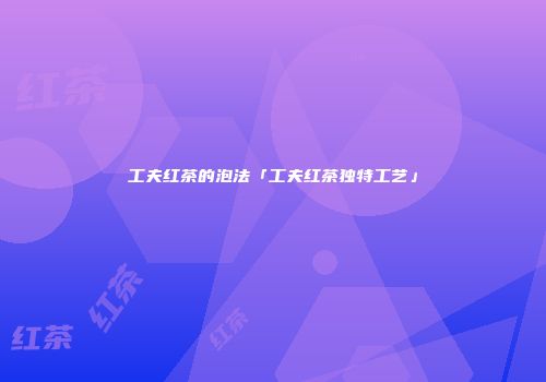 工夫红茶的泡法「工夫红茶独特工艺」