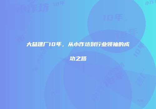大益建厂10年，从小作坊到行业领袖的成功之路