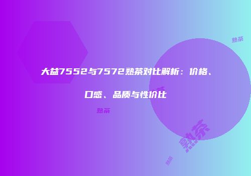 大益7552与7572熟茶对比解析：价格、口感、品质与性价比