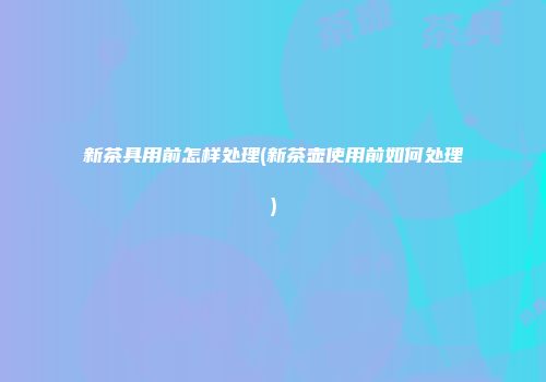 新茶具用前怎样处理(新茶壶使用前如何处理)