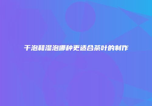 干泡和湿泡哪种更适合茶叶的制作