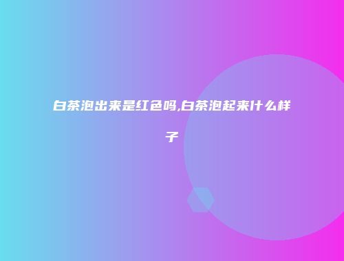 白茶泡出来是红色吗,白茶泡起来什么样子