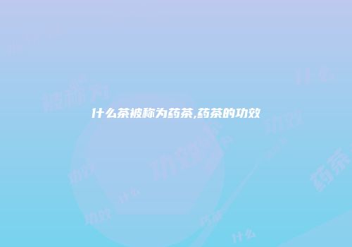 什么茶被称为药茶,药茶的功效