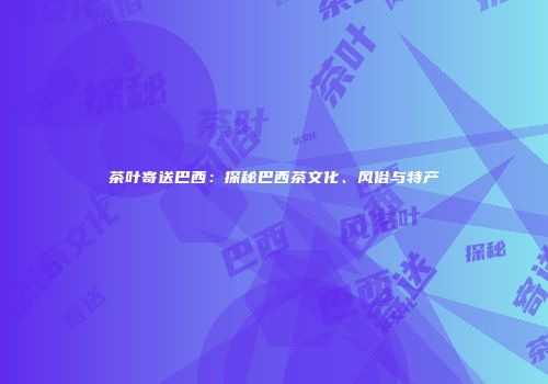 茶叶寄送巴西：探秘巴西茶文化、风俗与特产