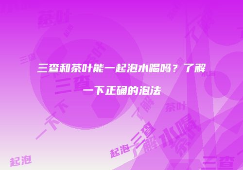 三查和茶叶能一起泡水喝吗？了解一下正确的泡法