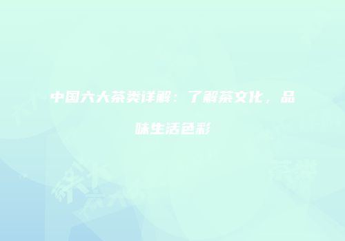 中国六大茶类详解：了解茶文化，品味生活色彩