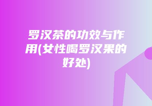 罗汉茶的功效与作用(女性喝罗汉果的好处)