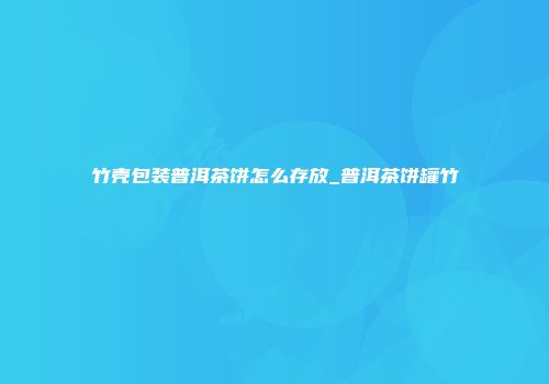 竹壳包装普洱茶饼怎么存放_普洱茶饼罐竹