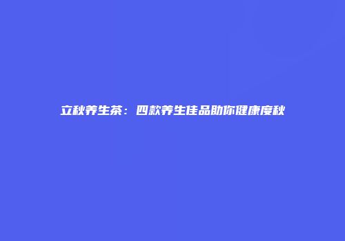立秋养生茶：四款养生佳品助你健康度秋