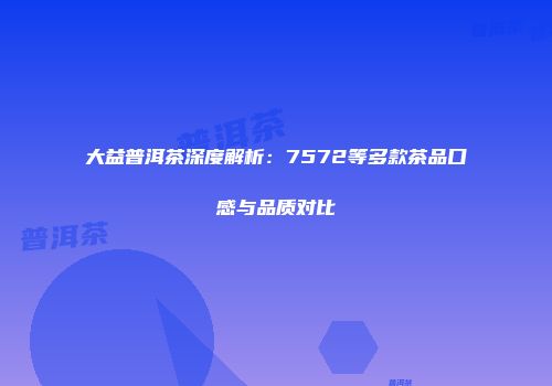 大益普洱茶深度解析：7572等多款茶品口感与品质对比