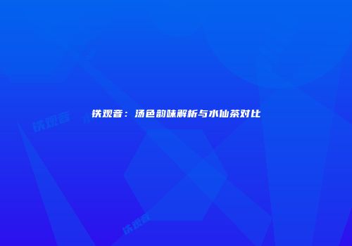 铁观音：汤色韵味解析与水仙茶对比
