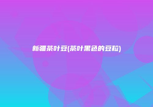 新疆茶叶豆(茶叶黑色的豆粒)