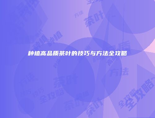 种植高品质茶叶的技巧与方法全攻略