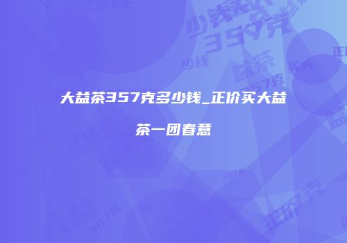 大益茶357克多少钱_正价买大益茶一团春意