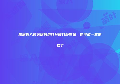 根据输入的关键词茶叶分哪几种颜色，你可能一直都错了