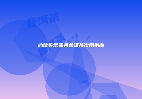 心律失常患者普洱茶饮用指南