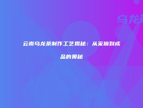 云南乌龙茶制作工艺揭秘：从采摘到成品的奥秘