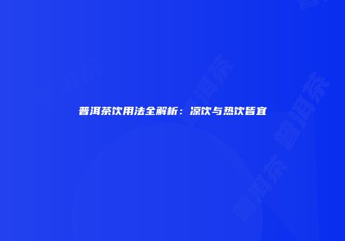 普洱茶饮用法全解析：凉饮与热饮皆宜