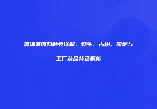 普洱茶原料种类详解：野生、古树、园地与工厂茶品特色解析