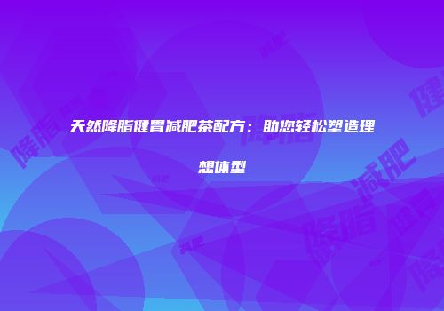 天然降脂健胃减肥茶配方：助您轻松塑造理想体型