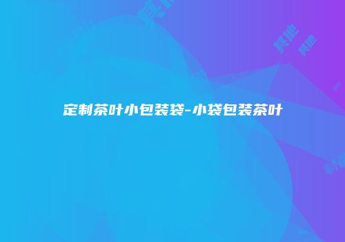 定制茶叶小包装袋-小袋包装茶叶