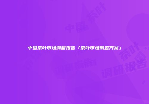 中国茶叶市场调研报告「茶叶市场调查方案」