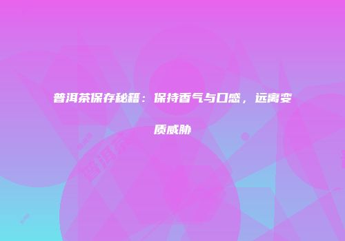 普洱茶保存秘籍：保持香气与口感，远离变质威胁