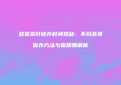 袋装茶叶储存时间揭秘：不同茶类保存方法与保质期解析