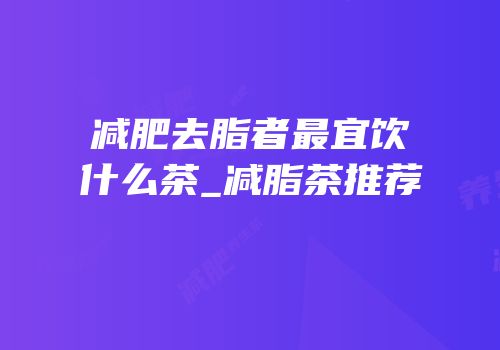 减肥去脂者最宜饮什么茶_减脂茶推荐