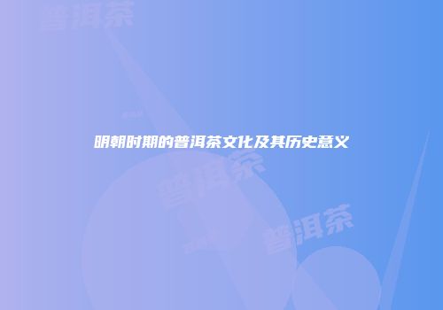 明朝时期的普洱茶文化及其历史意义
