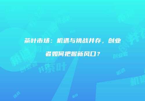 茶叶市场：机遇与挑战并存，创业者如何把握新风口？