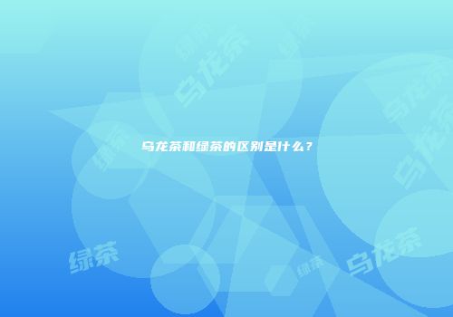 乌龙茶和绿茶的区别是什么？