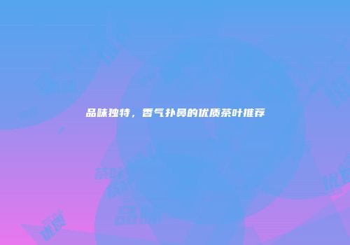 品味独特，香气扑鼻的优质茶叶推荐