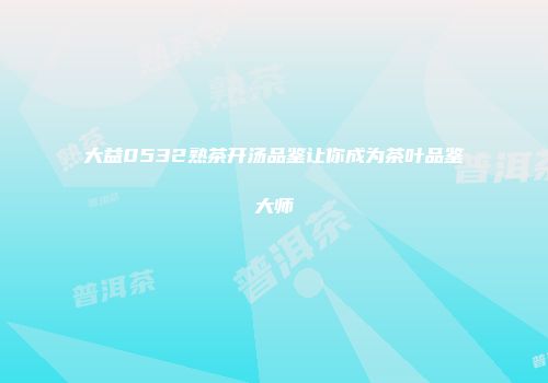 大益0532熟茶开汤品鉴让你成为茶叶品鉴大师