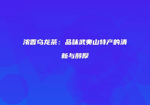 浓香乌龙茶：品味武夷山特产的清新与醇厚