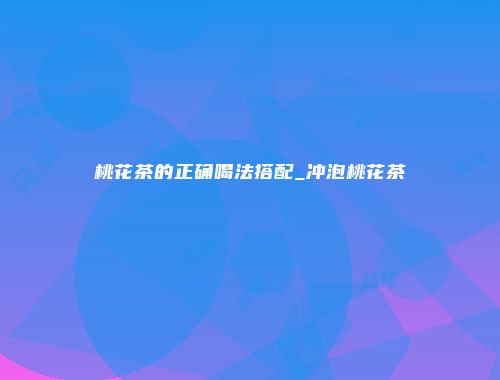 桃花茶的正确喝法搭配_冲泡桃花茶