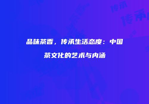 品味茶香，传承生活态度：中国茶文化的艺术与内涵