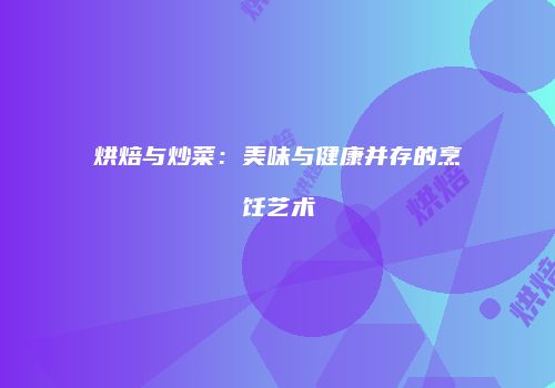 烘焙与炒菜：美味与健康并存的烹饪艺术