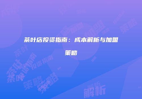 茶叶店投资指南：成本解析与加盟策略