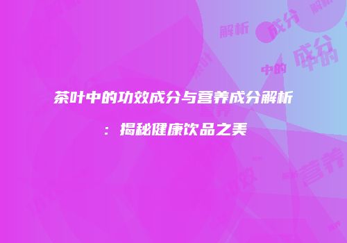茶叶中的功效成分与营养成分解析：揭秘健康饮品之美