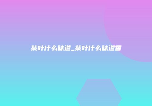 茶叶什么味道_茶叶什么味道香