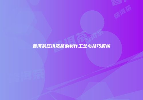 普洱茶压饼蒸茶的制作工艺与技巧解析