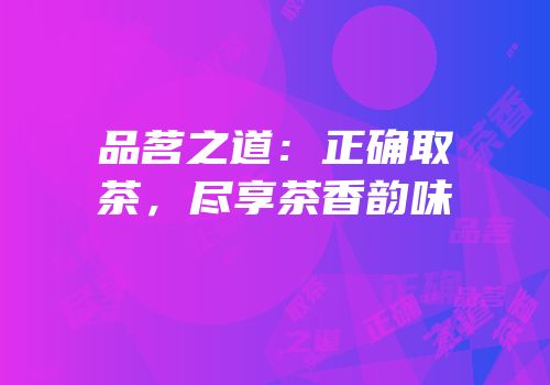品茗之道：正确取茶，尽享茶香韵味