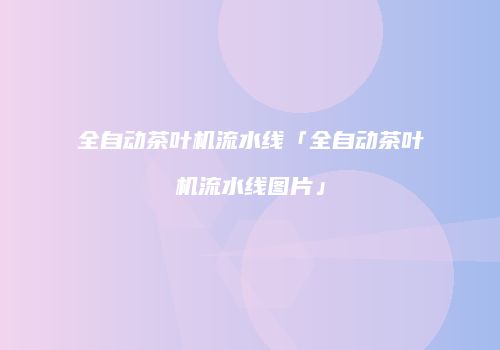 全自动茶叶机流水线「全自动茶叶机流水线图片」