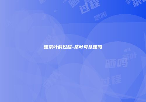 晒茶叶的过程-茶叶可以晒吗