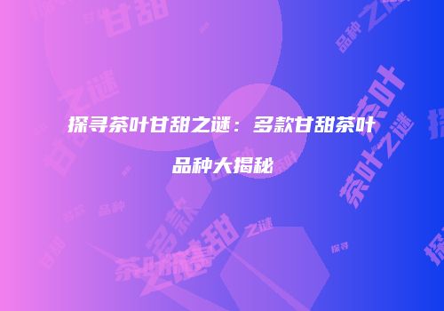 探寻茶叶甘甜之谜：多款甘甜茶叶品种大揭秘